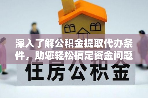 姚安深入了解公积金提取代办条件，助您轻松搞定资金问题