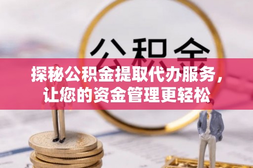 姚安探秘公积金提取代办服务，让您的资金管理更轻松