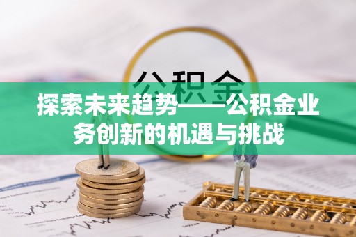 姚安探索未来趋势——公积金业务创新的机遇与挑战