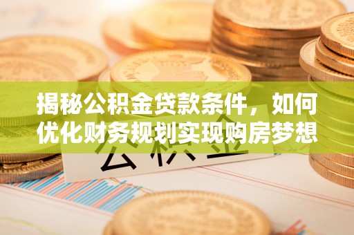 姚安揭秘公积金贷款条件，如何优化财务规划实现购房梦想