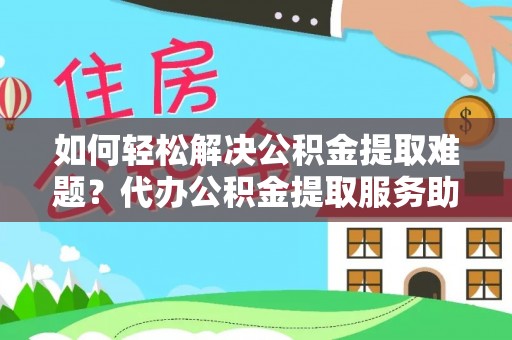 姚安如何轻松解决公积金提取难题？代办公积金提取服务助您一臂之力