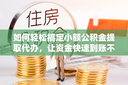 姚安如何轻松搞定小额公积金提取代办，让资金快速到账不是梦