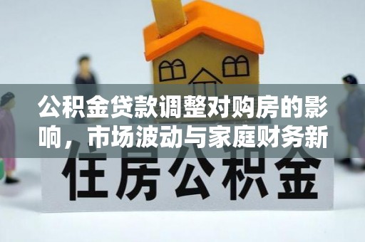 姚安公积金贷款调整对购房的影响，市场波动与家庭财务新趋势