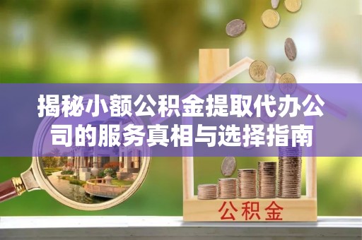 姚安揭秘小额公积金提取代办公司的服务真相与选择指南