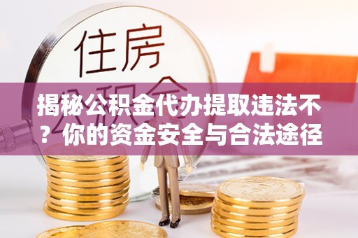 姚安揭秘公积金代办提取违法不？你的资金安全与合法途径解析