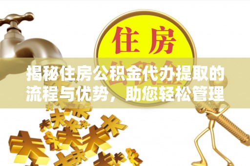 姚安揭秘住房公积金代办提取的流程与优势，助您轻松管理资金