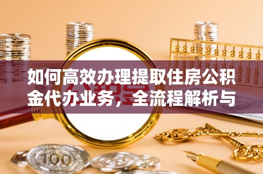 姚安如何高效办理提取住房公积金代办业务，全流程解析与实用建议