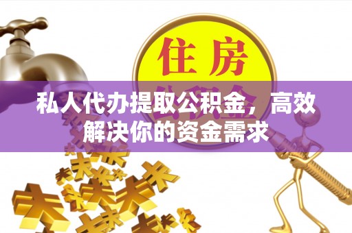 姚安私人代办提取公积金，高效解决你的资金需求