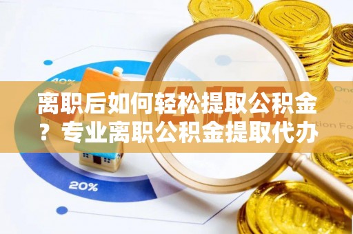 姚安离职后如何轻松提取公积金？专业离职公积金提取代办服务指南