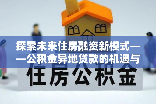 姚安探索未来住房融资新模式——公积金异地贷款的机遇与挑战