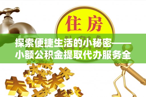 姚安探索便捷生活的小秘密——小额公积金提取代办服务全解析