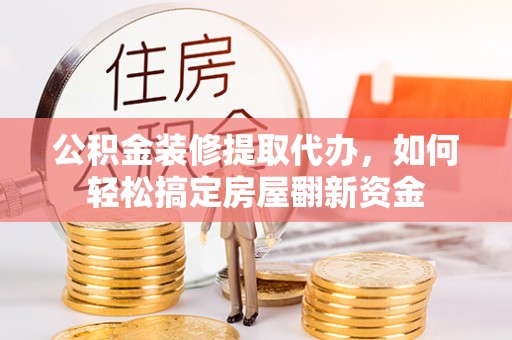 姚安公积金装修提取代办，如何轻松搞定房屋翻新资金