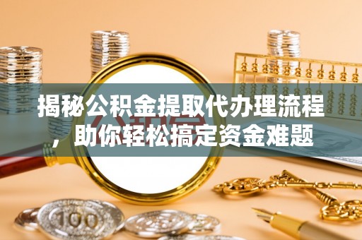 姚安揭秘公积金提取代办理流程，助你轻松搞定资金难题