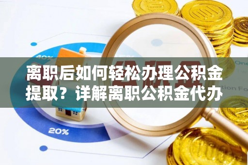 姚安离职后如何轻松办理公积金提取？详解离职公积金代办提取流程