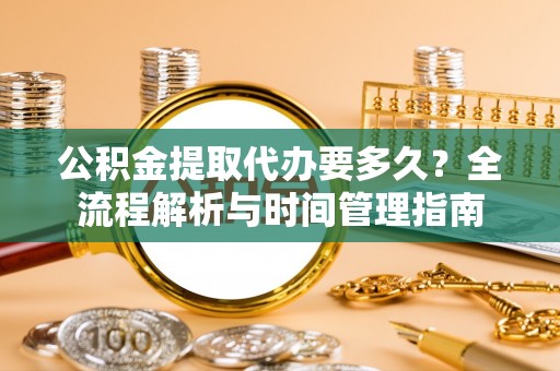 姚安公积金提取代办要多久？全流程解析与时间管理指南