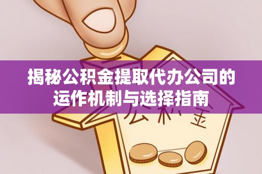姚安揭秘公积金提取代办公司的运作机制与选择指南