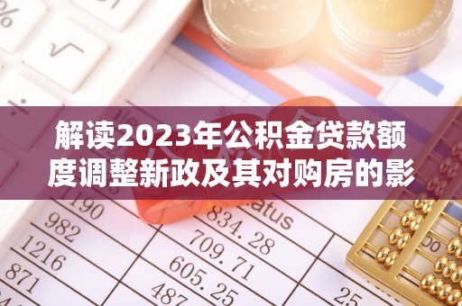 姚安解读2023年公积金贷款额度调整新政及其对购房的影响
