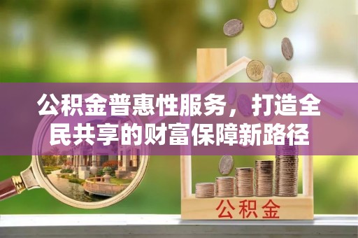 姚安公积金普惠性服务，打造全民共享的财富保障新路径