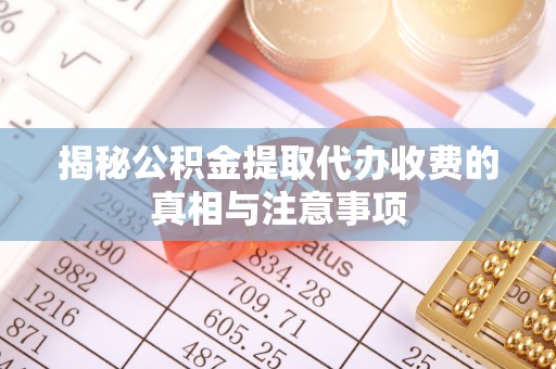 姚安揭秘公积金提取代办收费的真相与注意事项