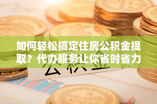 姚安如何轻松搞定住房公积金提取？代办服务让你省时省力