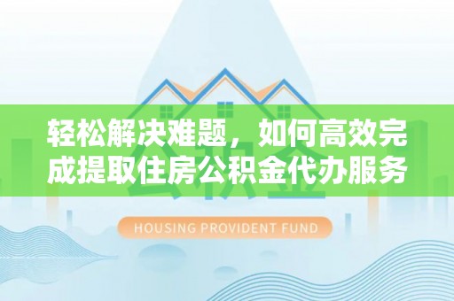 姚安轻松解决难题，如何高效完成提取住房公积金代办服务