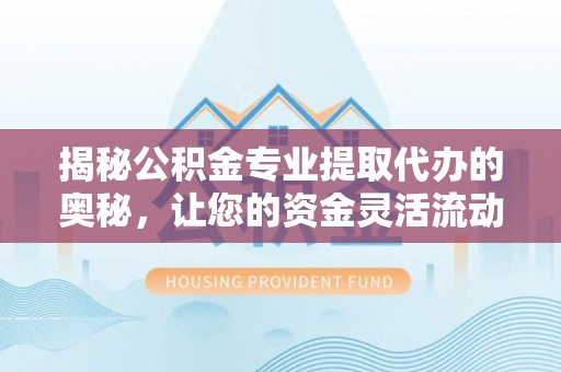 姚安揭秘公积金专业提取代办的奥秘，让您的资金灵活流动