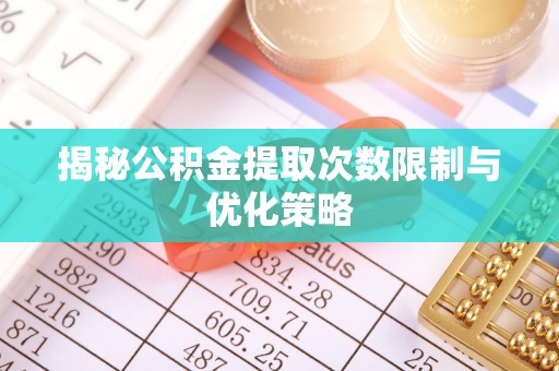 姚安揭秘公积金提取次数限制与优化策略