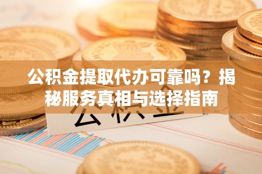 姚安公积金提取代办可靠吗？揭秘服务真相与选择指南