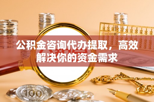 姚安公积金咨询代办提取，高效解决你的资金需求