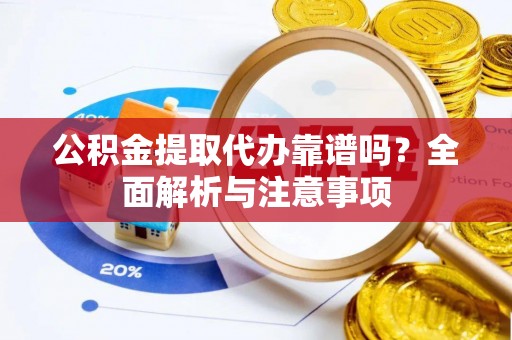 姚安公积金提取代办靠谱吗？全面解析与注意事项