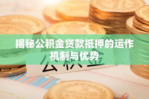 姚安揭秘公积金贷款抵押的运作机制与优势