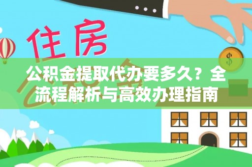 姚安公积金提取代办要多久？全流程解析与高效办理指南