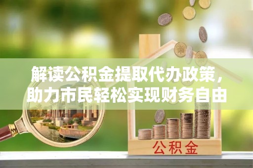 姚安解读公积金提取代办政策，助力市民轻松实现财务自由