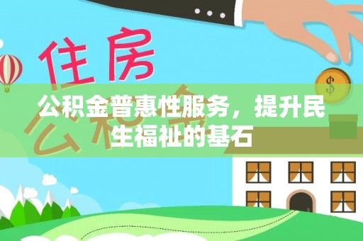 姚安公积金普惠性服务，提升民生福祉的基石