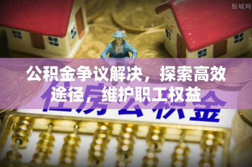 姚安公积金争议解决，探索高效途径，维护职工权益