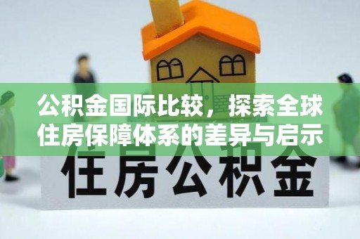 姚安公积金国际比较，探索全球住房保障体系的差异与启示