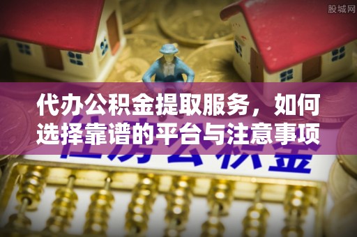 姚安代办公积金提取服务，如何选择靠谱的平台与注意事项