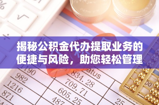 姚安揭秘公积金代办提取业务的便捷与风险，助您轻松管理个人财务