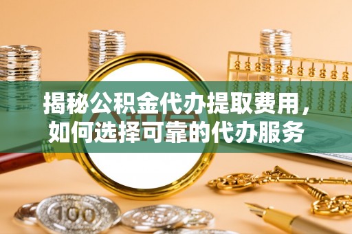 姚安揭秘公积金代办提取费用，如何选择可靠的代办服务
