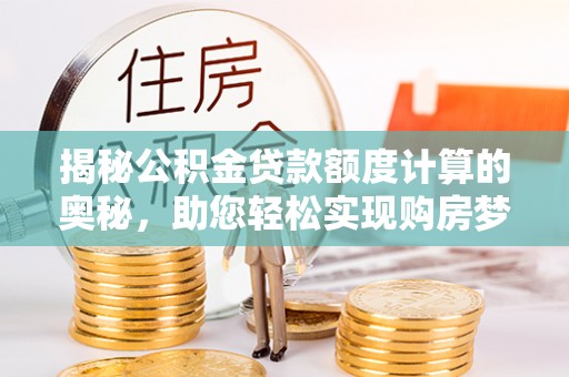 姚安揭秘公积金贷款额度计算的奥秘，助您轻松实现购房梦想