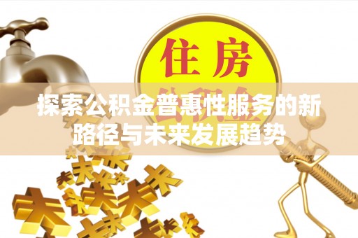 姚安探索公积金普惠性服务的新路径与未来发展趋势