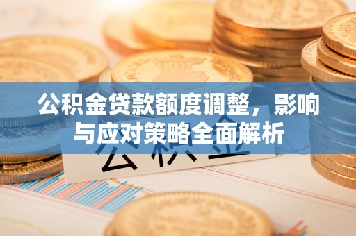 姚安公积金贷款额度调整，影响与应对策略全面解析