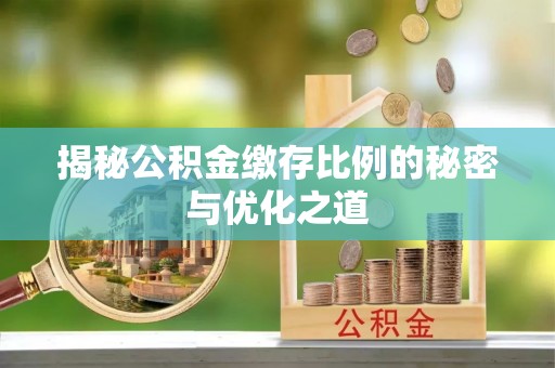 姚安揭秘公积金缴存比例的秘密与优化之道