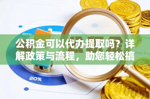 姚安公积金可以代办提取吗？详解政策与流程，助您轻松搞定！
