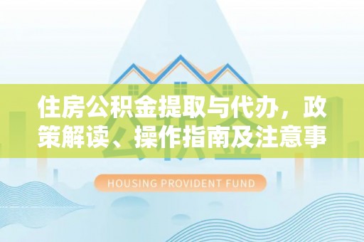 姚安住房公积金提取与代办，政策解读、操作指南及注意事项