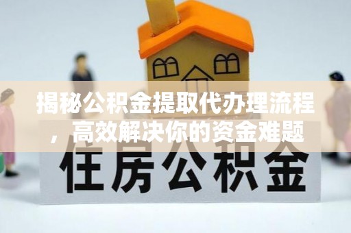 姚安揭秘公积金提取代办理流程，高效解决你的资金难题