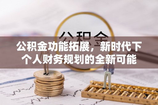 姚安公积金功能拓展，新时代下个人财务规划的全新可能