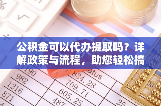 姚安公积金可以代办提取吗？详解政策与流程，助您轻松搞定！