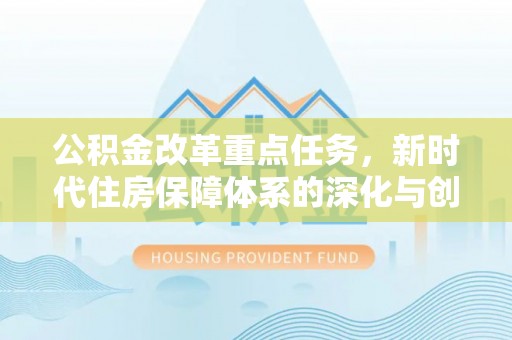 姚安公积金改革重点任务，新时代住房保障体系的深化与创新