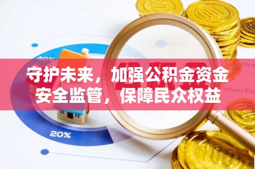 姚安守护未来，加强公积金资金安全监管，保障民众权益